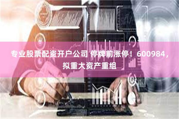 专业股票配资开户公司 停牌前涨停!600984,拟重大资产重组