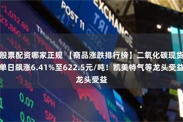 股票配资哪家正规 【商品涨跌排行榜】二氧化碳现货单日飙涨6.41%至622.5元/吨！凯美特气等龙头受益