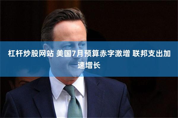 杠杆炒股网站 美国7月预算赤字激增 联邦支出加速增长