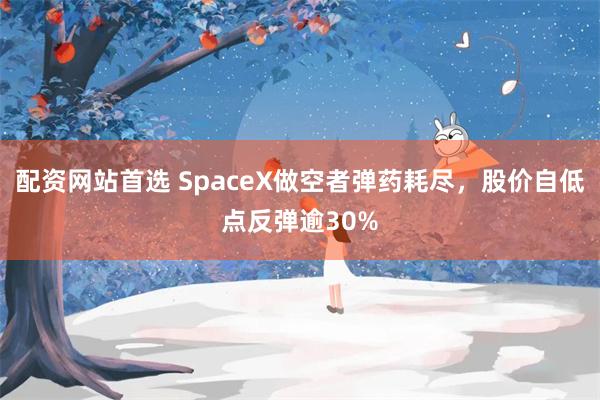 配资网站首选 SpaceX做空者弹药耗尽，股价自低点反弹逾30%