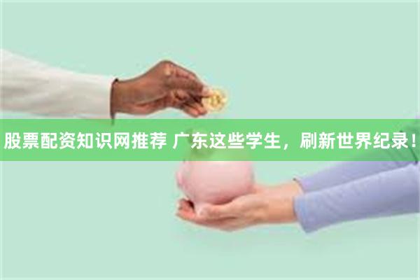 股票配资知识网推荐 广东这些学生,刷新世界纪录!