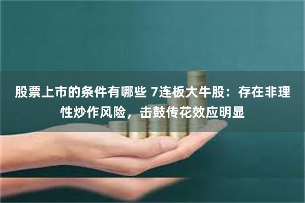 股票上市的条件有哪些 7连板大牛股：存在非理性炒作风险，击鼓传花效应明显