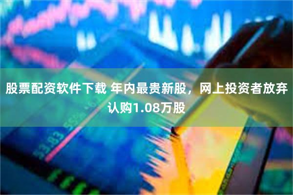 股票配资软件下载 年内最贵新股,网上投资者放弃认购1.08万股