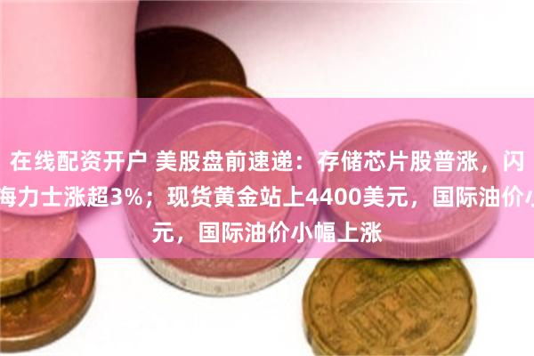 在线配资开户 美股盘前速递：存储芯片股普涨，闪迪、SK海力士涨超3%；现货黄金站上4400美元，国际油价小幅上涨