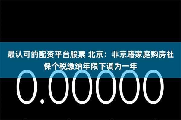 最认可的配资平台股票 北京：非京籍家庭购房社保个税缴纳年限下调为一年