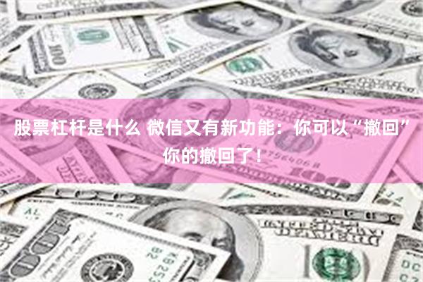 股票杠杆是什么 微信又有新功能：你可以“撤回”你的撤回了！