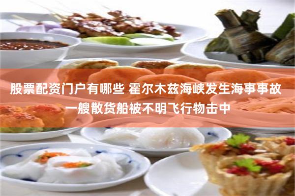 股票配资门户有哪些 霍尔木兹海峡发生海事事故 一艘散货船被不明飞行物击中