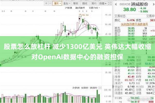 股票怎么放杠杆 减少1300亿美元 英伟达大幅收缩对OpenAI数据中心的融资担保