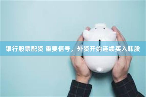 银行股票配资 重要信号，外资开始连续买入韩股