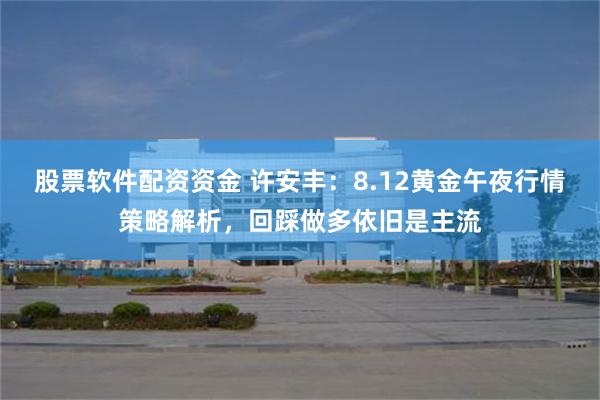 股票软件配资资金 许安丰：8.12黄金午夜行情策略解析，回踩做多依旧是主流