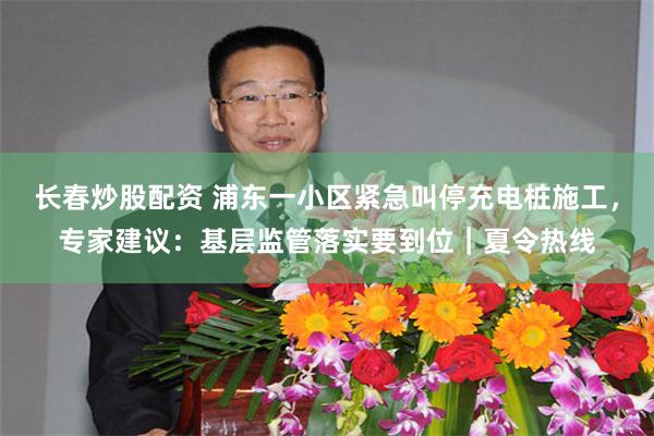 长春炒股配资 浦东一小区紧急叫停充电桩施工，专家建议：基层监管落实要到位｜夏令热线