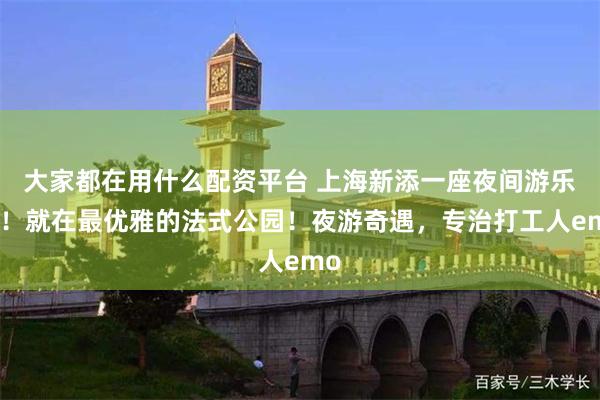 大家都在用什么配资平台 上海新添一座夜间游乐场！就在最优雅的法式公园！夜游奇遇，专治打工人emo