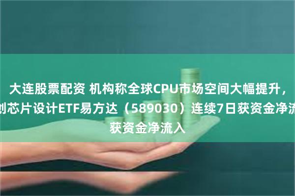 大连股票配资 机构称全球CPU市场空间大幅提升，科创芯片设计ETF易方达（589030）连续7日获资金净流入