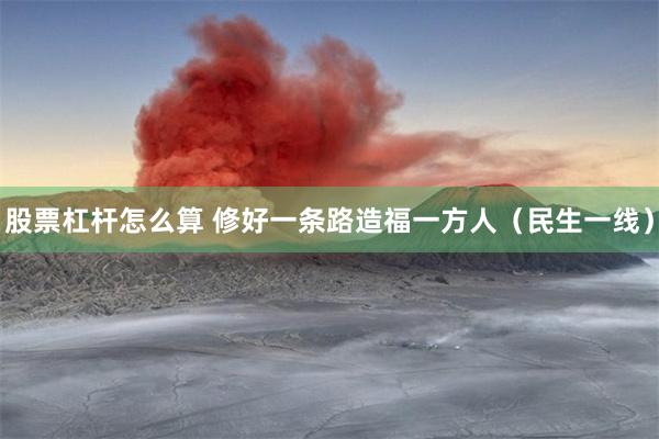 股票杠杆怎么算 修好一条路造福一方人（民生一线）