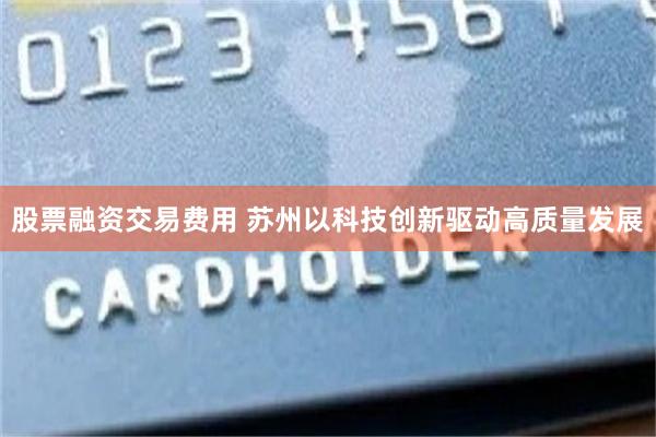 股票融资交易费用 苏州以科技创新驱动高质量发展