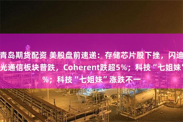 青岛期货配资 美股盘前速递：存储芯片股下挫，闪迪跌近5%；光通信板块普跌，Coherent跌超5%；科技“七姐妹”涨跌不一
