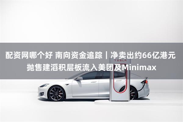 配资网哪个好 南向资金追踪｜净卖出约66亿港元 抛售建滔积层板流入美团及Minimax