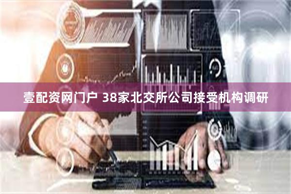 壹配资网门户 38家北交所公司接受机构调研