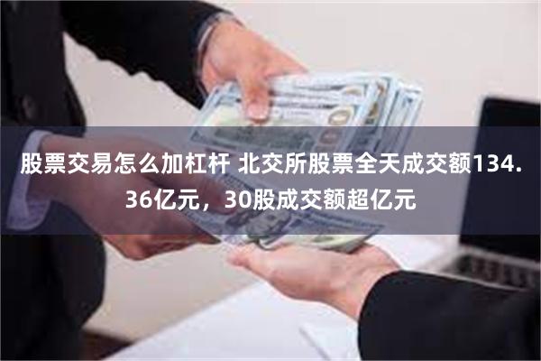 股票交易怎么加杠杆 北交所股票全天成交额134.36亿元，30股成交额超亿元