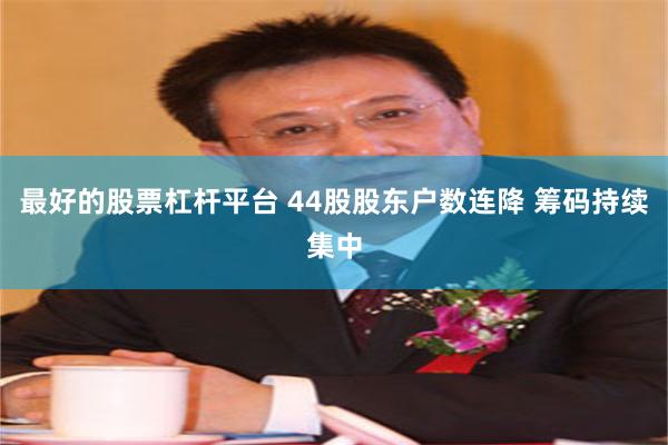 最好的股票杠杆平台 44股股东户数连降 筹码持续集中