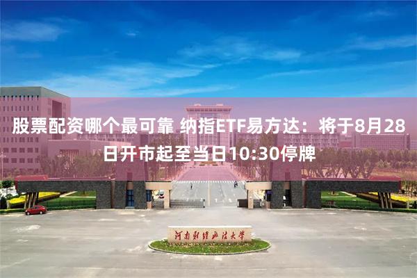 股票配资哪个最可靠 纳指ETF易方达：将于8月28日开市起至当日10:30停牌
