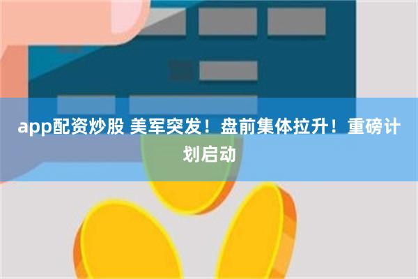 app配资炒股 美军突发！盘前集体拉升！重磅计划启动