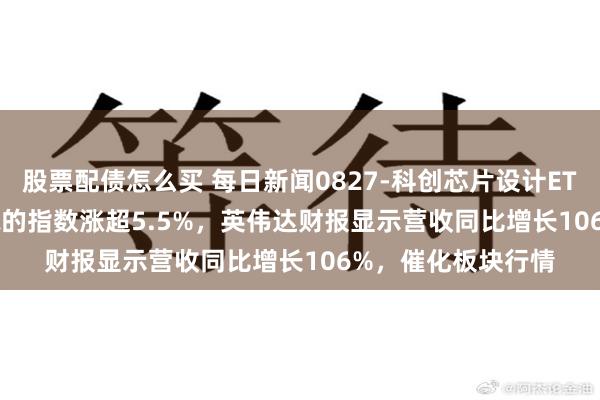 股票配债怎么买 每日新闻0827-科创芯片设计ETF鹏华(589170)标的指数涨超5.5%，英伟达财报显示营收同比增长106%，催化板块行情