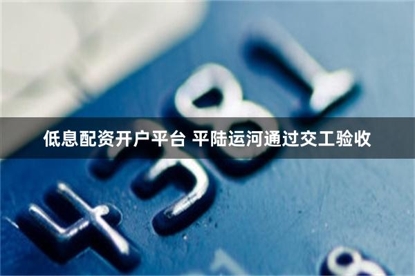 低息配资开户平台 平陆运河通过交工验收