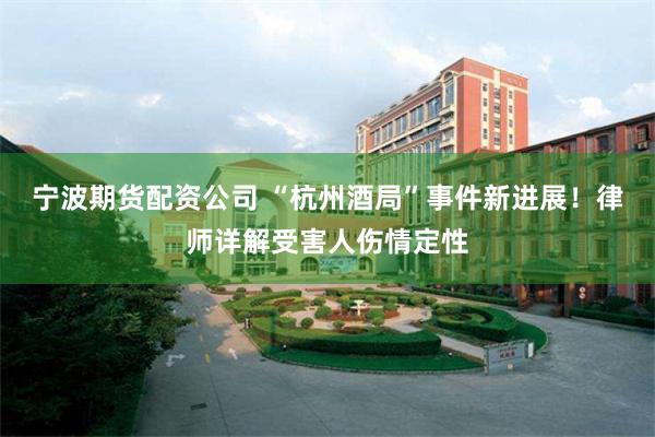 宁波期货配资公司 “杭州酒局”事件新进展！律师详解受害人伤情定性