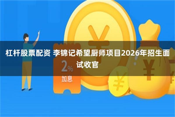 杠杆股票配资 李锦记希望厨师项目2026年招生面试收官