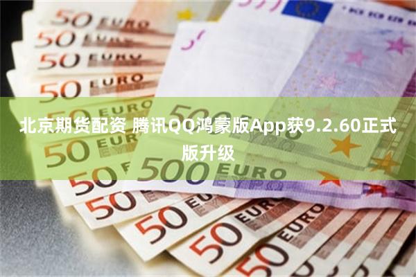 北京期货配资 腾讯QQ鸿蒙版App获9.2.60正式版升级