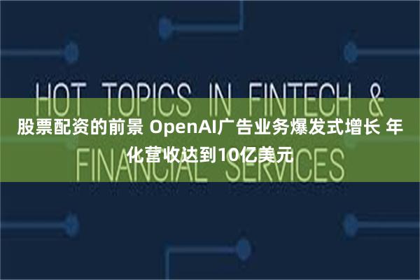 股票配资的前景 OpenAI广告业务爆发式增长 年化营收达到10亿美元