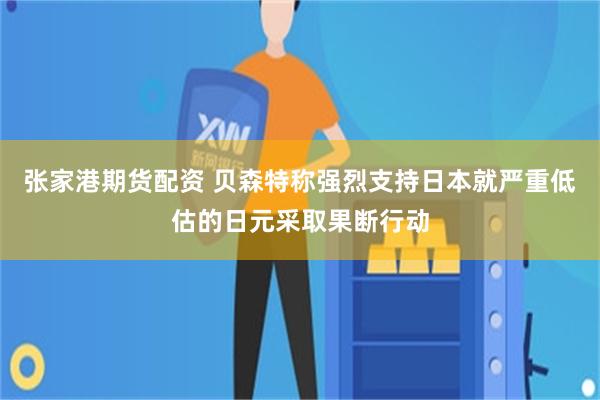 张家港期货配资 贝森特称强烈支持日本就严重低估的日元采取果断行动