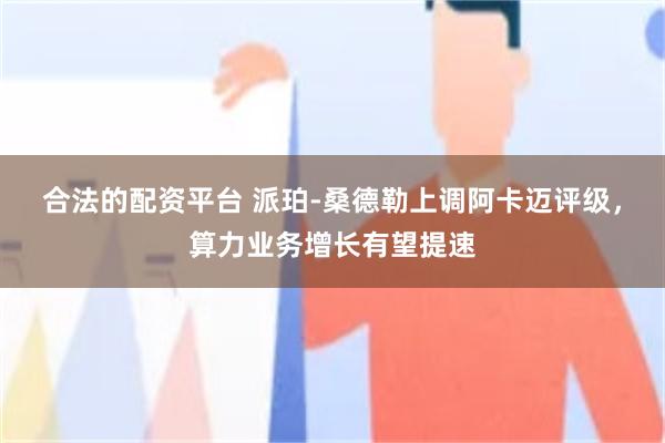 合法的配资平台 派珀‑桑德勒上调阿卡迈评级，算力业务增长有望提速