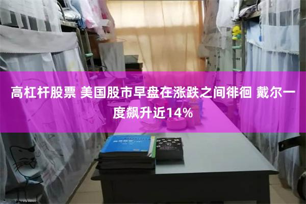 高杠杆股票 美国股市早盘在涨跌之间徘徊 戴尔一度飙升近14%