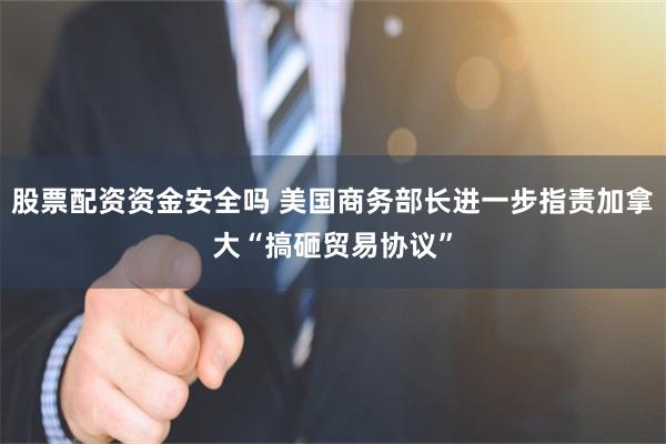股票配资资金安全吗 美国商务部长进一步指责加拿大“搞砸贸易协议”