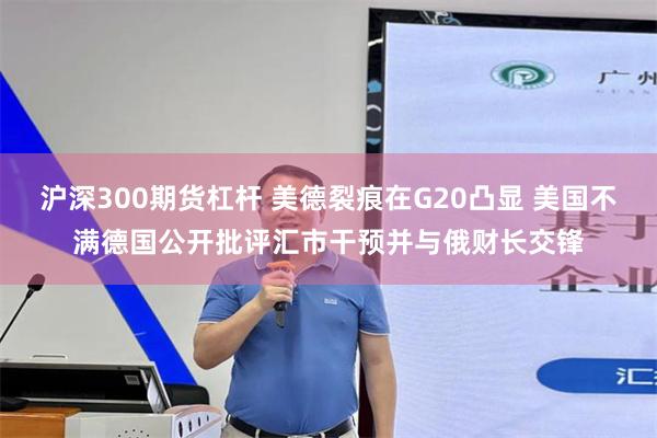 沪深300期货杠杆 美德裂痕在G20凸显 美国不满德国公开批评汇市干预并与俄财长交锋