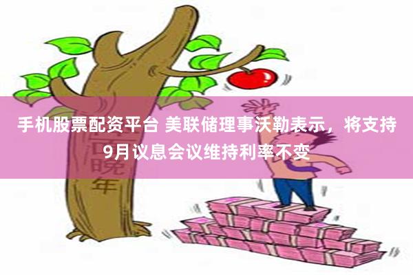 手机股票配资平台 美联储理事沃勒表示,将支持9月议息会议维持利率不变