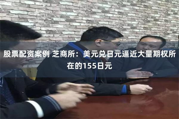 股票配资案例 芝商所：美元兑日元逼近大量期权所在的155日元