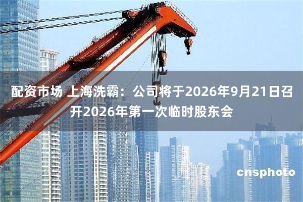 配资市场 上海洗霸：公司将于2026年9月21日召开2026年第一次临时股东会