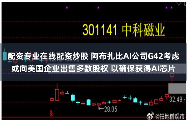 配资专业在线配资炒股 阿布扎比AI公司G42考虑或向美国企业出售多数股权 以确保获得AI芯片