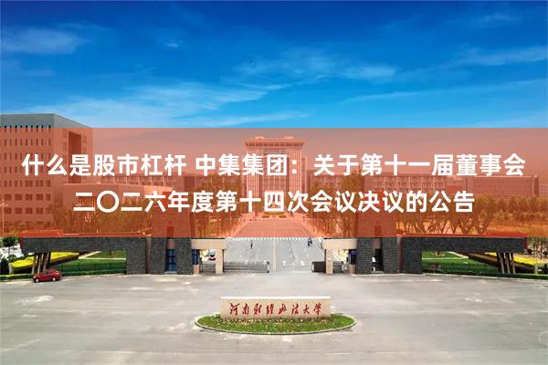 什么是股市杠杆 中集集团：关于第十一届董事会二〇二六年度第十四次会议决议的公告