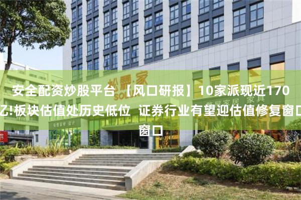 安全配资炒股平台 【风口研报】10家派现近170亿!板块估值处历史低位  证券行业有望迎估值修复窗口