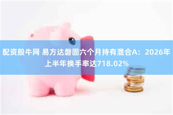 配资股牛网 易方达磐固六个月持有混合A：2026年上半年换手率达718.02%