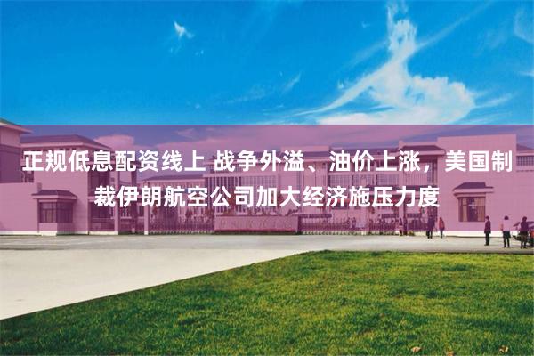 正规低息配资线上 战争外溢、油价上涨，美国制裁伊朗航空公司加大经济施压力度