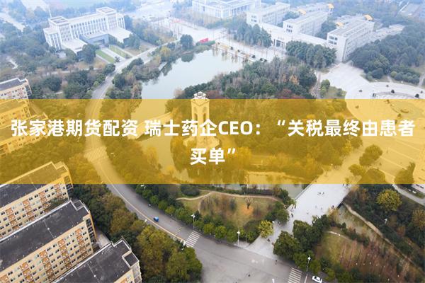 张家港期货配资 瑞士药企CEO：“关税最终由患者买单”