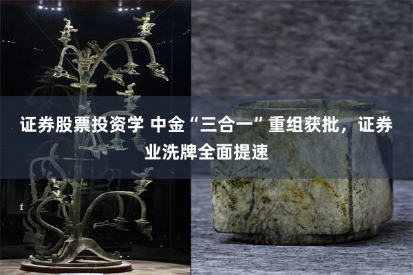 证券股票投资学 中金“三合一”重组获批，证券业洗牌全面提速