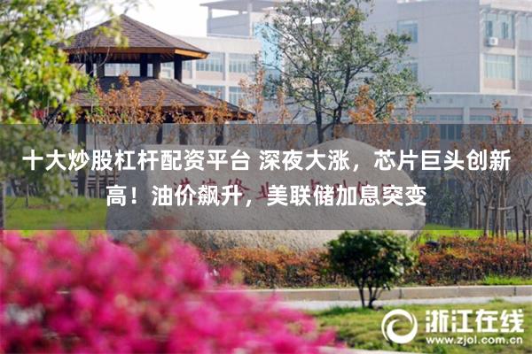 十大炒股杠杆配资平台 深夜大涨，芯片巨头创新高！油价飙升，美联储加息突变