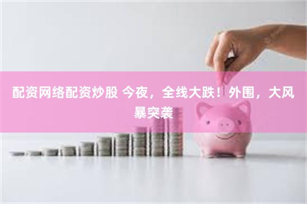配资网络配资炒股 今夜，全线大跌！外围，大风暴突袭
