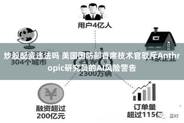 炒股配资违法吗 美国国防部首席技术官驳斥Anthropic研究员的AI风险警告